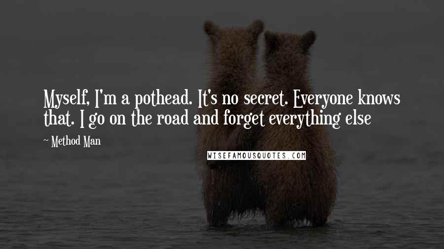 Method Man Quotes: Myself, I'm a pothead. It's no secret. Everyone knows that. I go on the road and forget everything else