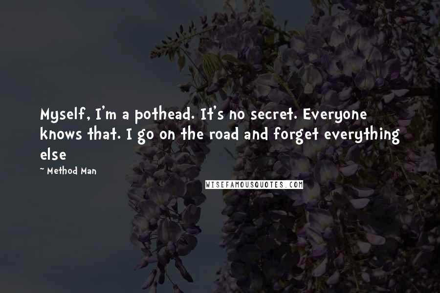 Method Man Quotes: Myself, I'm a pothead. It's no secret. Everyone knows that. I go on the road and forget everything else