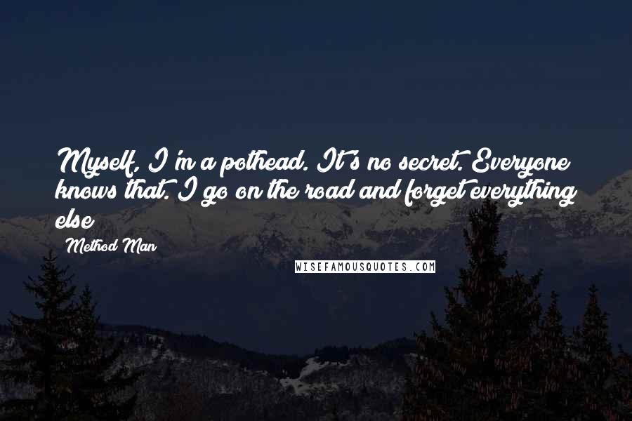 Method Man Quotes: Myself, I'm a pothead. It's no secret. Everyone knows that. I go on the road and forget everything else