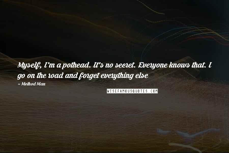 Method Man Quotes: Myself, I'm a pothead. It's no secret. Everyone knows that. I go on the road and forget everything else