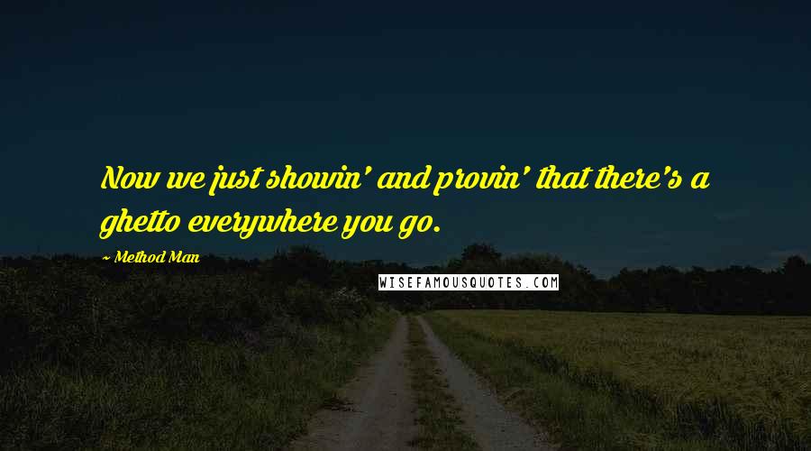 Method Man Quotes: Now we just showin' and provin' that there's a ghetto everywhere you go.