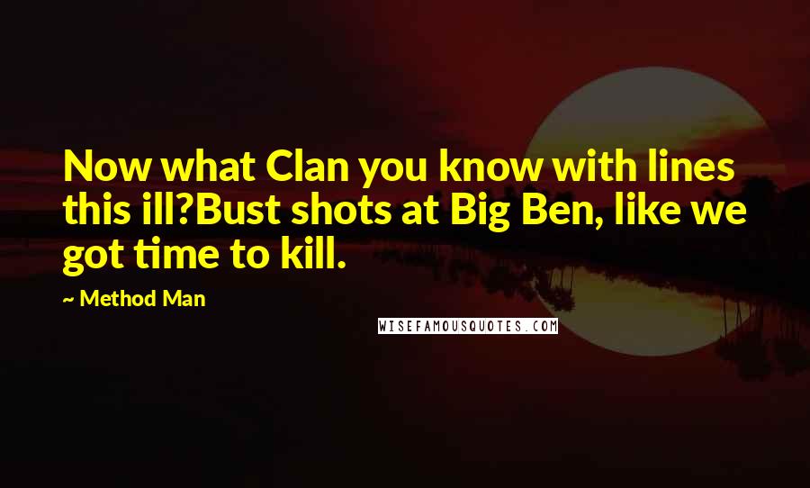 Method Man Quotes: Now what Clan you know with lines this ill?Bust shots at Big Ben, like we got time to kill.
