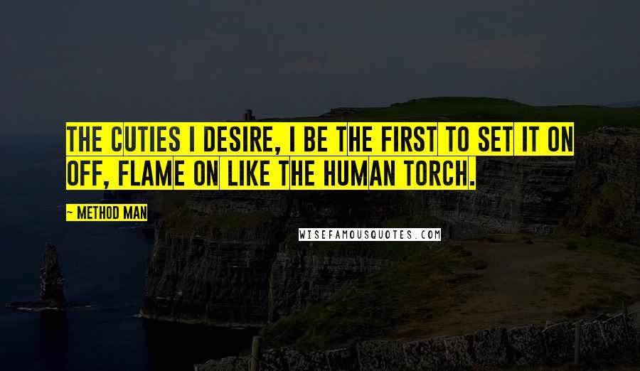 Method Man Quotes: The cuties I desire, I be the first to set it on off, flame on like the Human Torch.