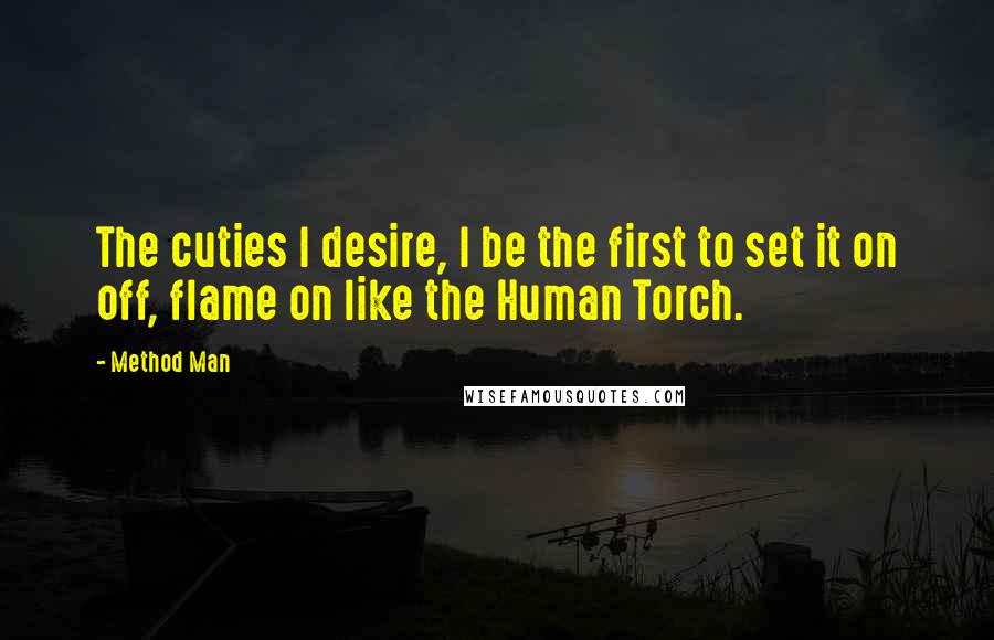 Method Man Quotes: The cuties I desire, I be the first to set it on off, flame on like the Human Torch.