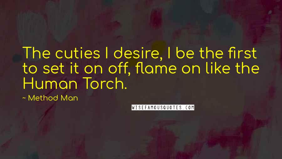 Method Man Quotes: The cuties I desire, I be the first to set it on off, flame on like the Human Torch.