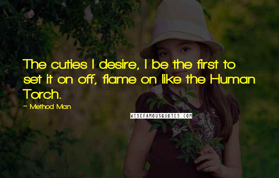 Method Man Quotes: The cuties I desire, I be the first to set it on off, flame on like the Human Torch.