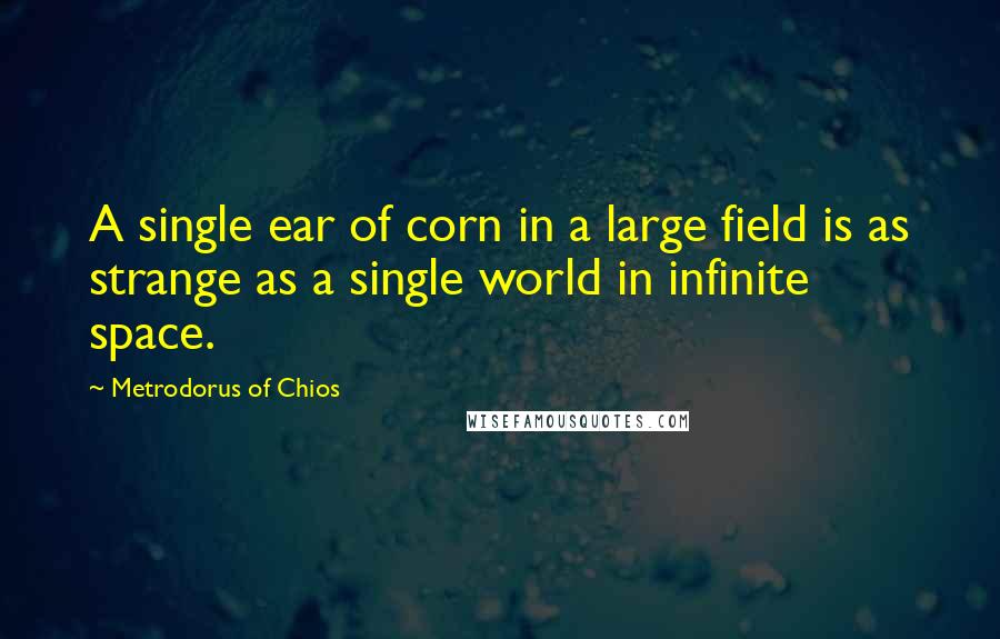 Metrodorus Of Chios Quotes: A single ear of corn in a large field is as strange as a single world in infinite space.