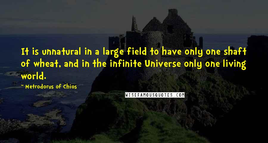 Metrodorus Of Chios Quotes: It is unnatural in a large field to have only one shaft of wheat, and in the infinite Universe only one living world.