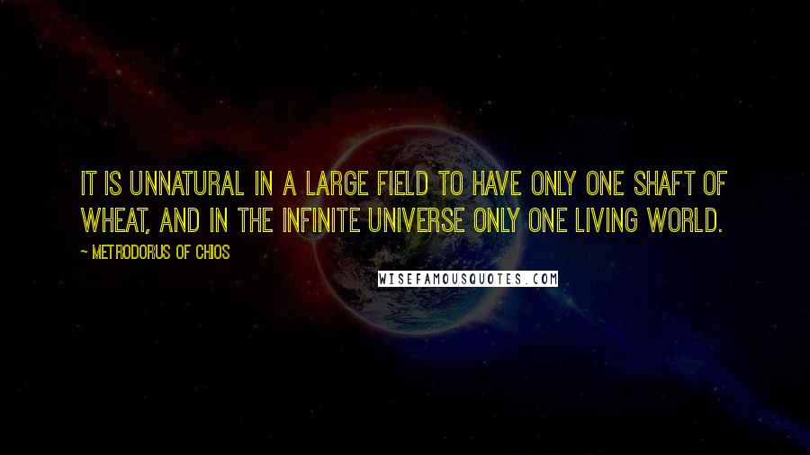 Metrodorus Of Chios Quotes: It is unnatural in a large field to have only one shaft of wheat, and in the infinite Universe only one living world.