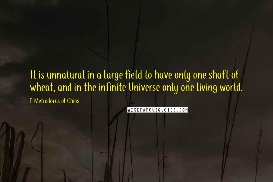 Metrodorus Of Chios Quotes: It is unnatural in a large field to have only one shaft of wheat, and in the infinite Universe only one living world.