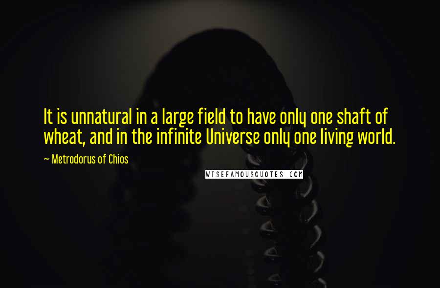 Metrodorus Of Chios Quotes: It is unnatural in a large field to have only one shaft of wheat, and in the infinite Universe only one living world.