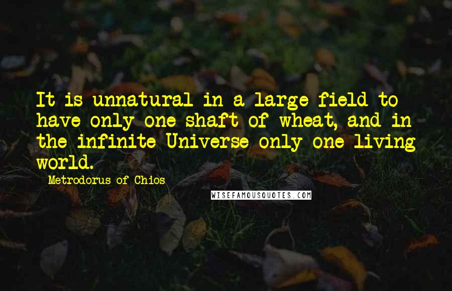 Metrodorus Of Chios Quotes: It is unnatural in a large field to have only one shaft of wheat, and in the infinite Universe only one living world.