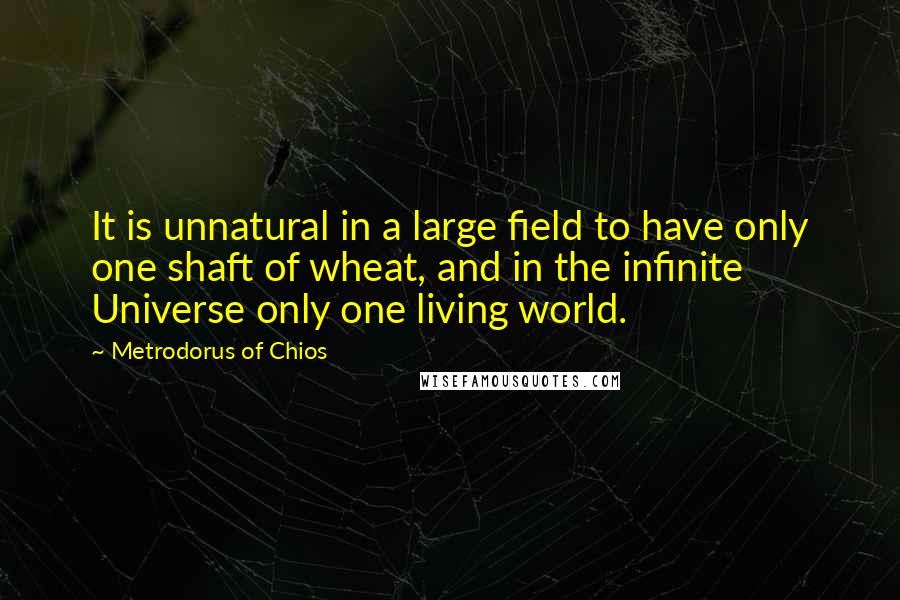 Metrodorus Of Chios Quotes: It is unnatural in a large field to have only one shaft of wheat, and in the infinite Universe only one living world.