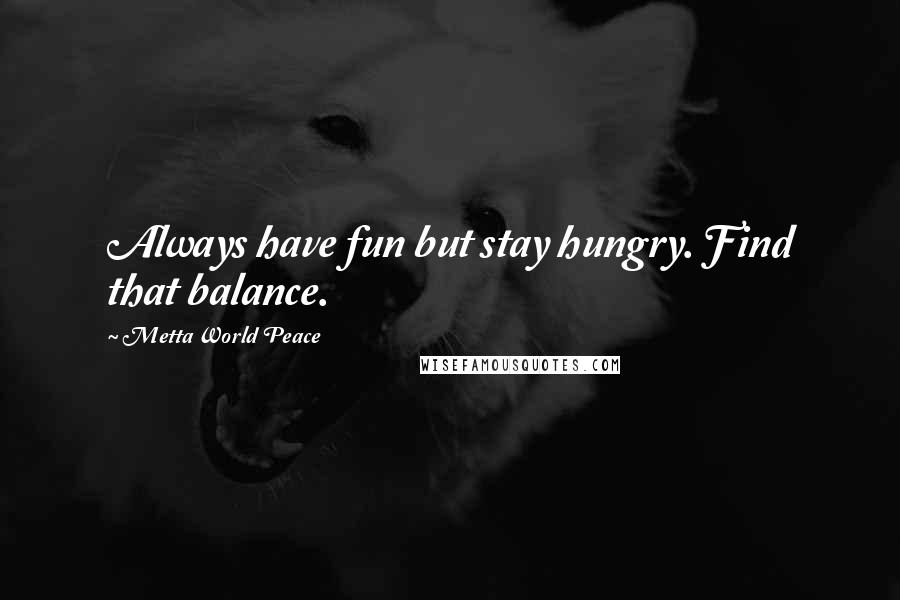 Metta World Peace Quotes: Always have fun but stay hungry. Find that balance.