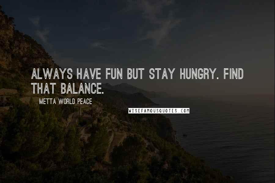 Metta World Peace Quotes: Always have fun but stay hungry. Find that balance.