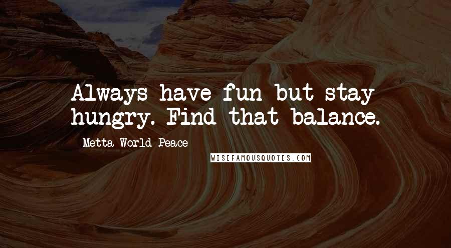 Metta World Peace Quotes: Always have fun but stay hungry. Find that balance.