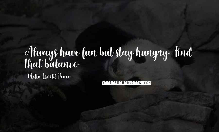 Metta World Peace Quotes: Always have fun but stay hungry. Find that balance.