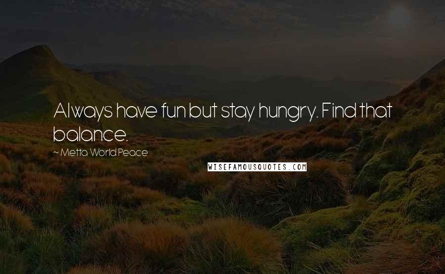 Metta World Peace Quotes: Always have fun but stay hungry. Find that balance.