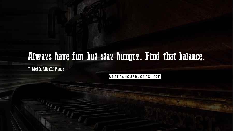 Metta World Peace Quotes: Always have fun but stay hungry. Find that balance.