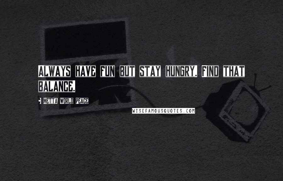 Metta World Peace Quotes: Always have fun but stay hungry. Find that balance.