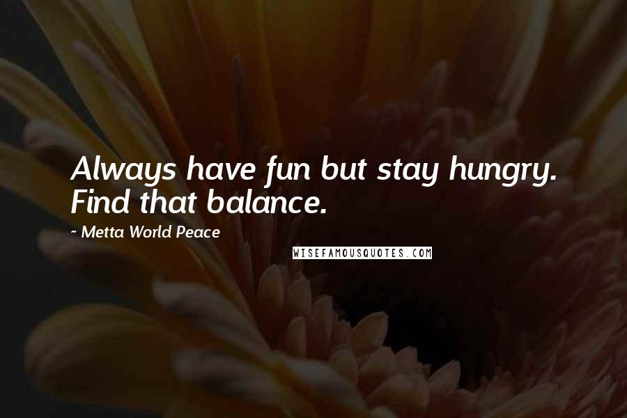 Metta World Peace Quotes: Always have fun but stay hungry. Find that balance.