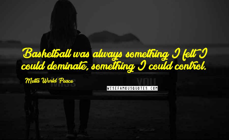 Metta World Peace Quotes: Basketball was always something I felt I could dominate, something I could control.