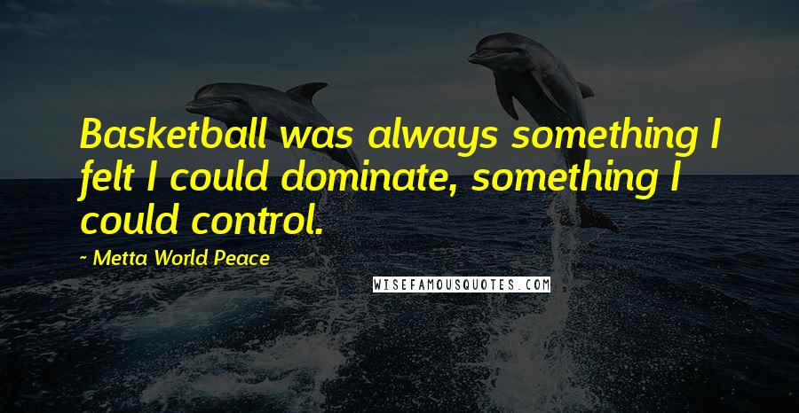Metta World Peace Quotes: Basketball was always something I felt I could dominate, something I could control.