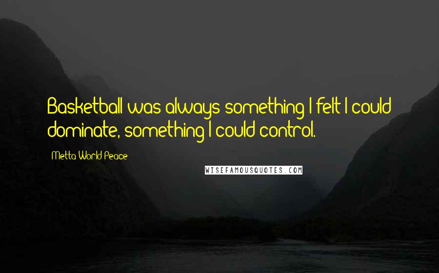 Metta World Peace Quotes: Basketball was always something I felt I could dominate, something I could control.