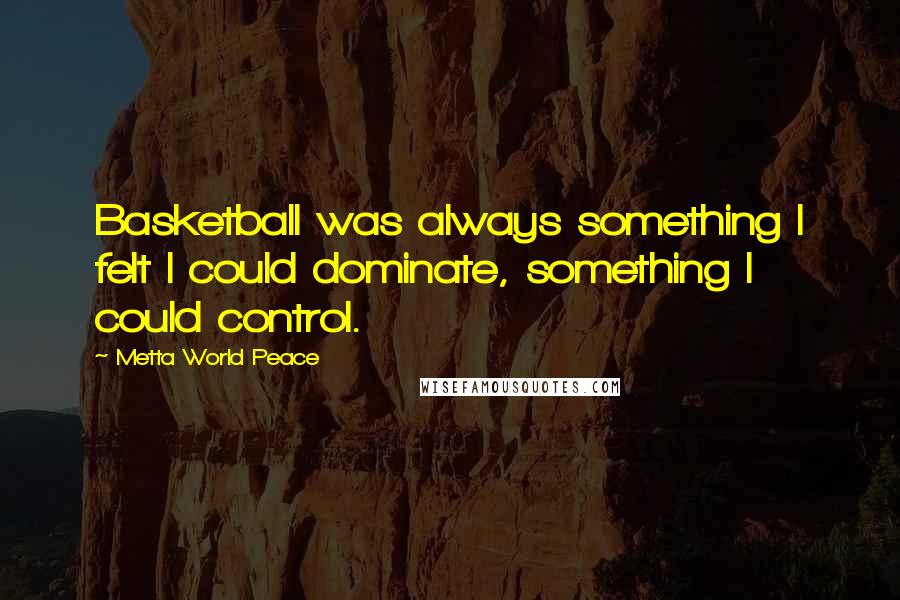 Metta World Peace Quotes: Basketball was always something I felt I could dominate, something I could control.