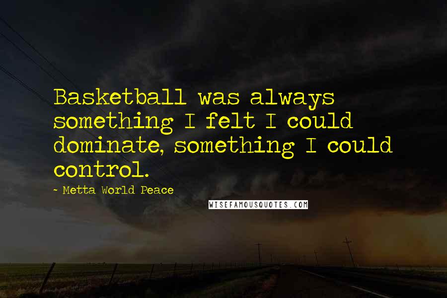 Metta World Peace Quotes: Basketball was always something I felt I could dominate, something I could control.