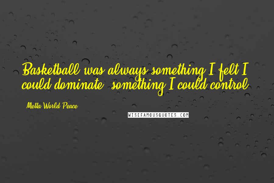 Metta World Peace Quotes: Basketball was always something I felt I could dominate, something I could control.