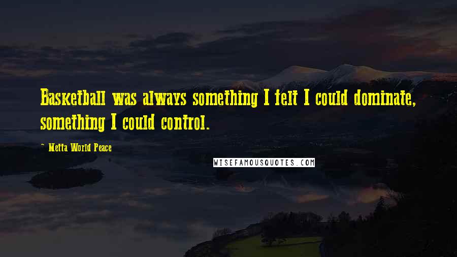 Metta World Peace Quotes: Basketball was always something I felt I could dominate, something I could control.