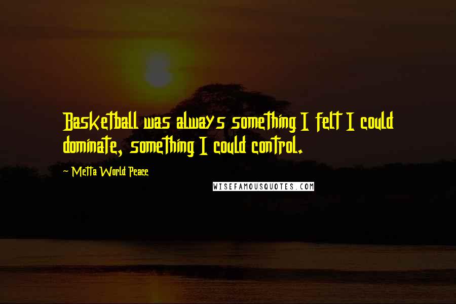 Metta World Peace Quotes: Basketball was always something I felt I could dominate, something I could control.