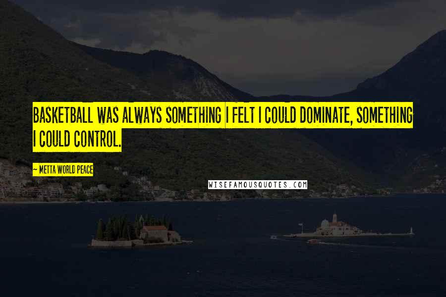 Metta World Peace Quotes: Basketball was always something I felt I could dominate, something I could control.