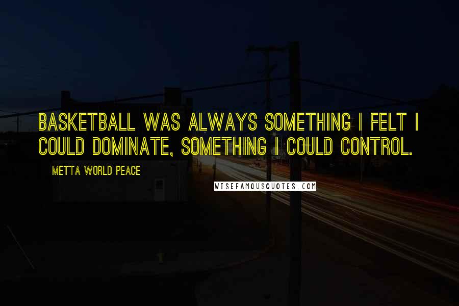 Metta World Peace Quotes: Basketball was always something I felt I could dominate, something I could control.