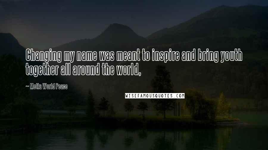 Metta World Peace Quotes: Changing my name was meant to inspire and bring youth together all around the world,