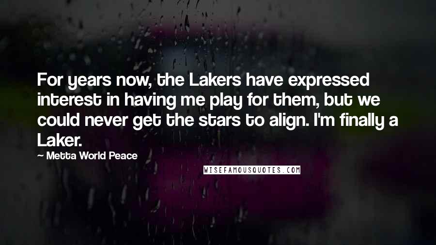 Metta World Peace Quotes: For years now, the Lakers have expressed interest in having me play for them, but we could never get the stars to align. I'm finally a Laker.