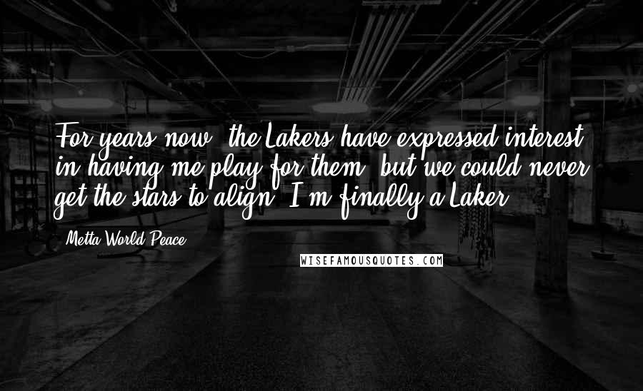 Metta World Peace Quotes: For years now, the Lakers have expressed interest in having me play for them, but we could never get the stars to align. I'm finally a Laker.