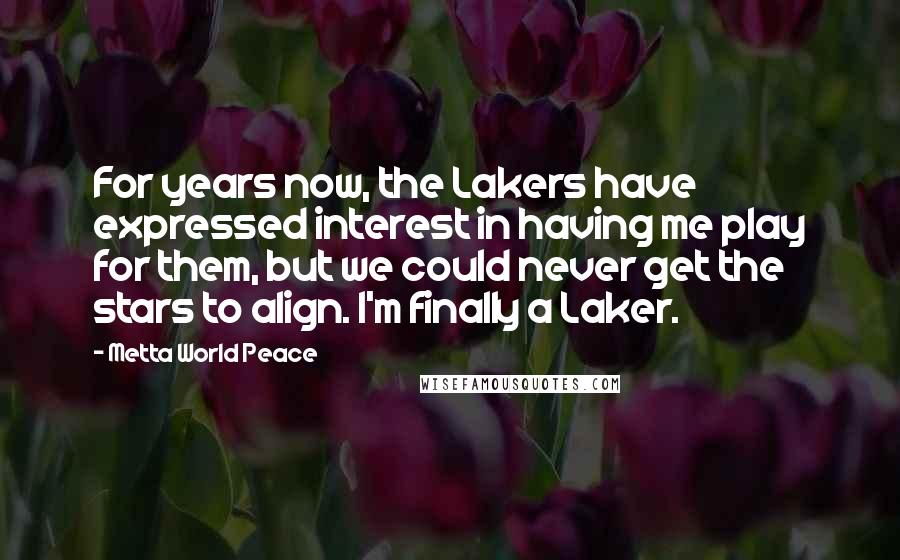 Metta World Peace Quotes: For years now, the Lakers have expressed interest in having me play for them, but we could never get the stars to align. I'm finally a Laker.