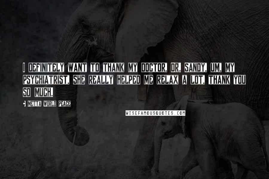 Metta World Peace Quotes: I definitely want to thank my doctor, Dr. Sandy, um, my psychiatrist, she really helped me relax a lot, thank you so much.