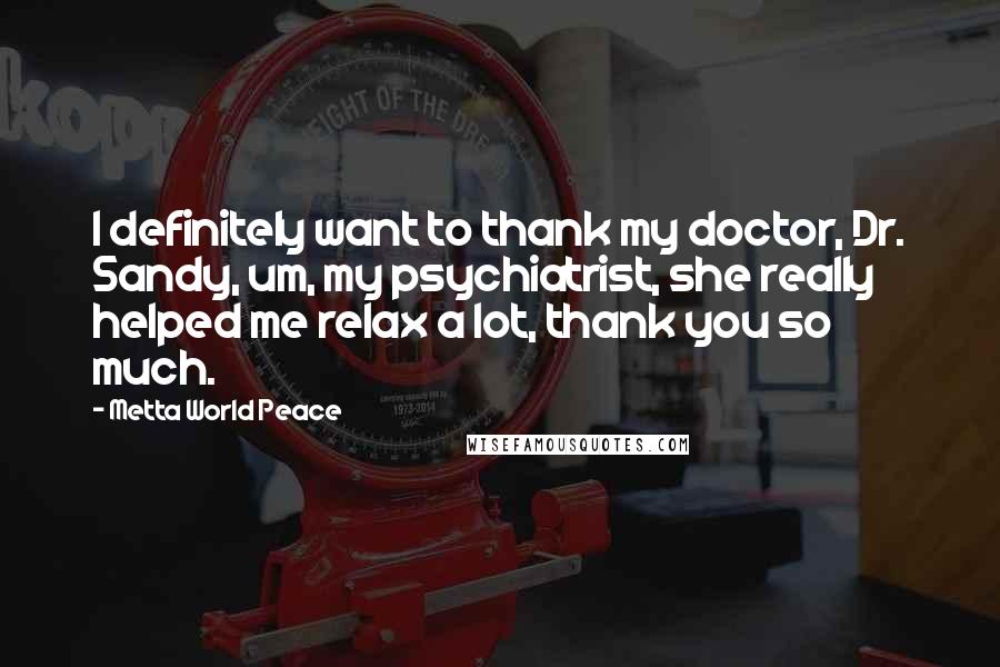 Metta World Peace Quotes: I definitely want to thank my doctor, Dr. Sandy, um, my psychiatrist, she really helped me relax a lot, thank you so much.