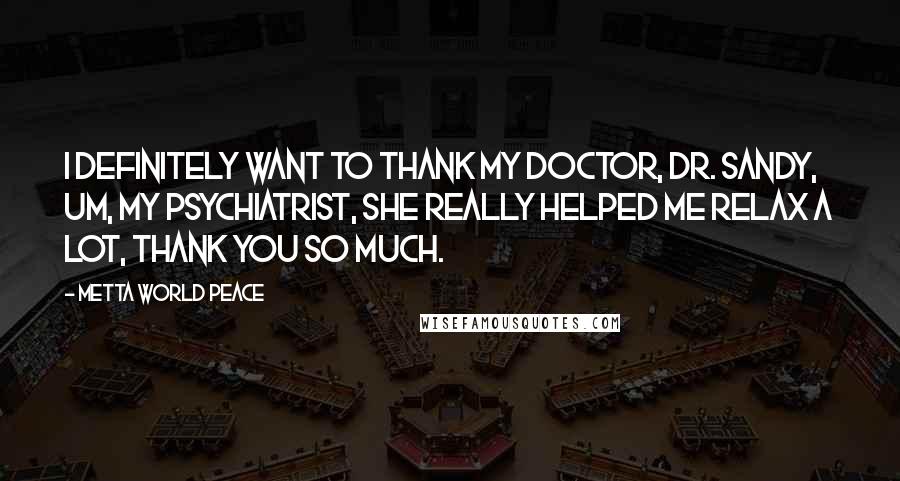 Metta World Peace Quotes: I definitely want to thank my doctor, Dr. Sandy, um, my psychiatrist, she really helped me relax a lot, thank you so much.