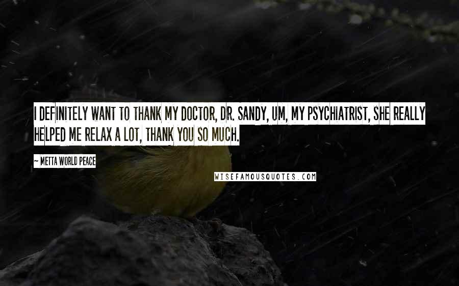 Metta World Peace Quotes: I definitely want to thank my doctor, Dr. Sandy, um, my psychiatrist, she really helped me relax a lot, thank you so much.