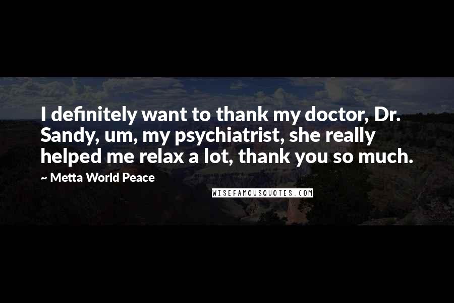 Metta World Peace Quotes: I definitely want to thank my doctor, Dr. Sandy, um, my psychiatrist, she really helped me relax a lot, thank you so much.