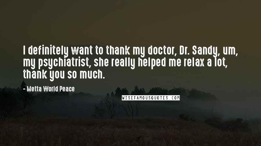Metta World Peace Quotes: I definitely want to thank my doctor, Dr. Sandy, um, my psychiatrist, she really helped me relax a lot, thank you so much.