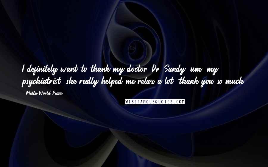 Metta World Peace Quotes: I definitely want to thank my doctor, Dr. Sandy, um, my psychiatrist, she really helped me relax a lot, thank you so much.