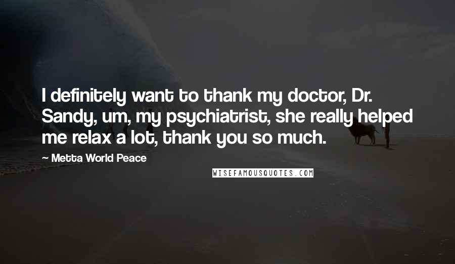 Metta World Peace Quotes: I definitely want to thank my doctor, Dr. Sandy, um, my psychiatrist, she really helped me relax a lot, thank you so much.