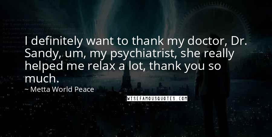 Metta World Peace Quotes: I definitely want to thank my doctor, Dr. Sandy, um, my psychiatrist, she really helped me relax a lot, thank you so much.