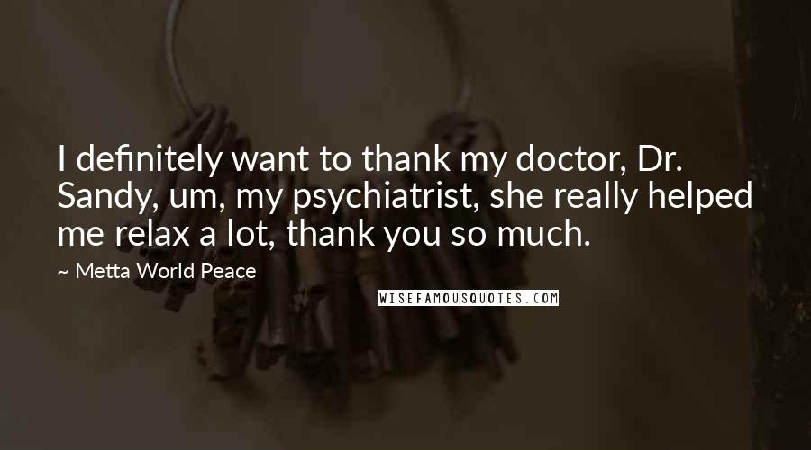 Metta World Peace Quotes: I definitely want to thank my doctor, Dr. Sandy, um, my psychiatrist, she really helped me relax a lot, thank you so much.