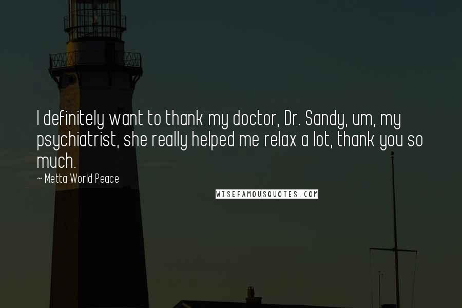 Metta World Peace Quotes: I definitely want to thank my doctor, Dr. Sandy, um, my psychiatrist, she really helped me relax a lot, thank you so much.